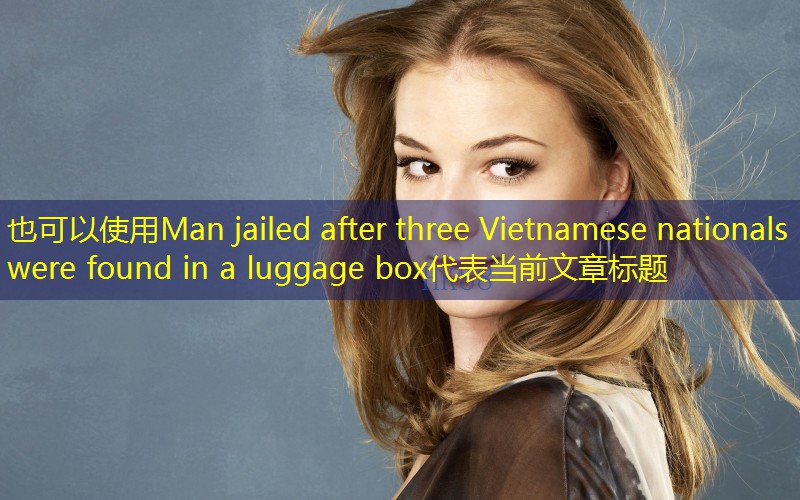 Man jailed after three Vietnamese nationals were found in a luggage box